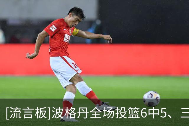 [流言板]波格丹全场投篮6中5、三分5中4得到16分2篮板4助攻2抢断